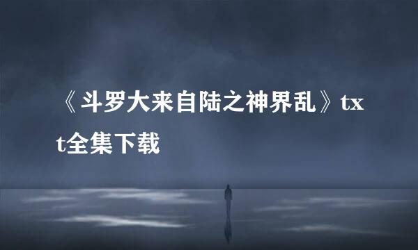 《斗罗大来自陆之神界乱》txt全集下载