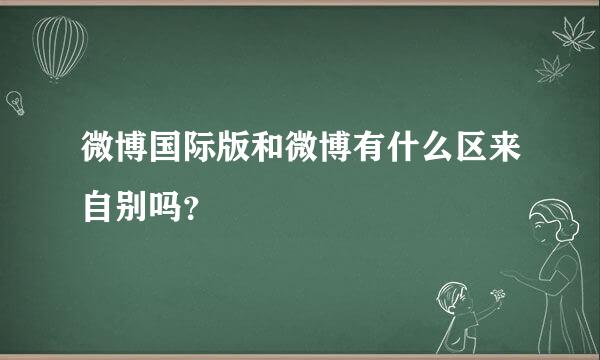 微博国际版和微博有什么区来自别吗？
