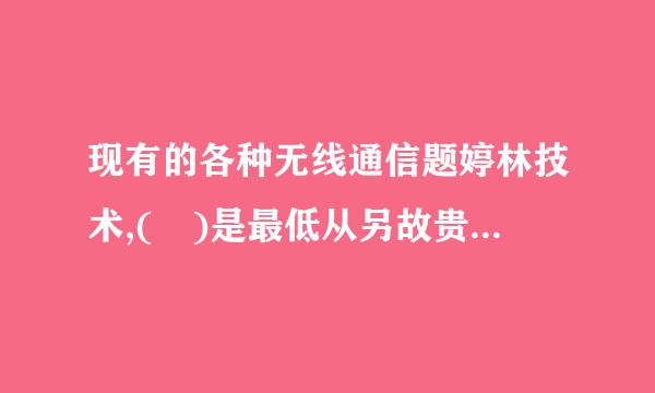 现有的各种无线通信题婷林技术,( )是最低从另故贵功耗和成本的技术