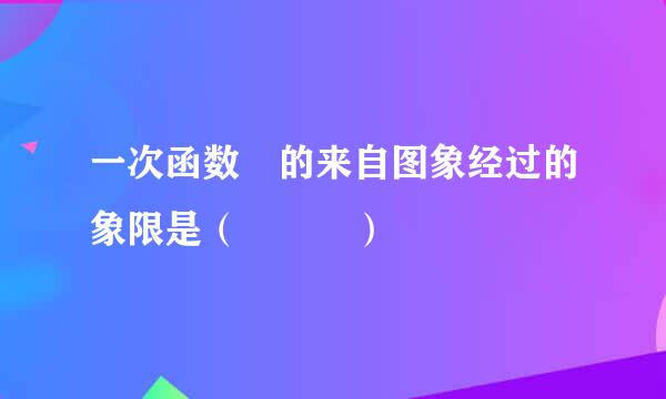一次函数 的来自图象经过的象限是（   ）