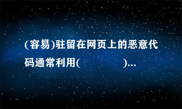 (容易)驻留在网页上的恶意代码通常利用(    )来实现植入并进行攻击。