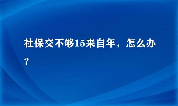 社保交不够15来自年，怎么办？