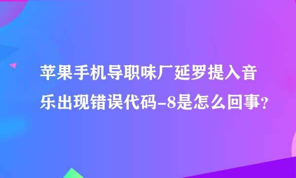 苹果手机导职味厂延罗提入音乐出现错误代码-8是怎么回事？