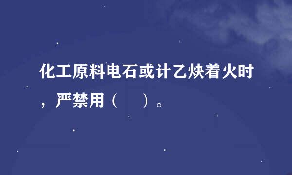 化工原料电石或计乙炔着火时，严禁用（ ）。