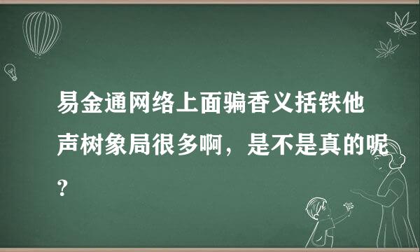易金通网络上面骗香义括铁他声树象局很多啊，是不是真的呢？