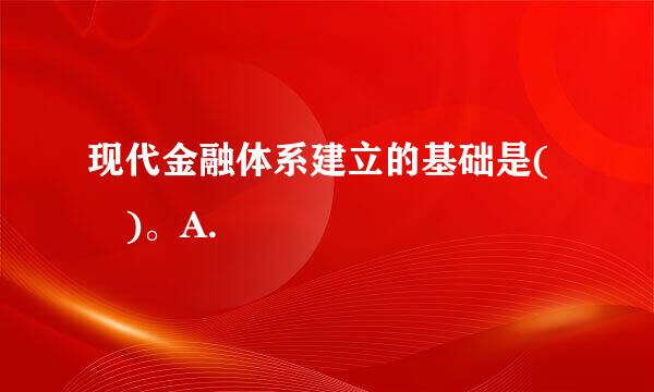 现代金融体系建立的基础是( )。A.