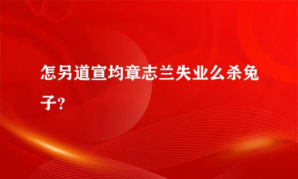 怎另道宣均章志兰失业么杀兔子？