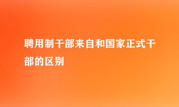 聘用制干部来自和国家正式干部的区别