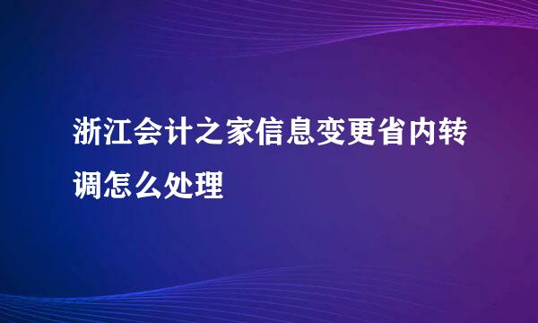 浙江会计之家信息变更省内转调怎么处理