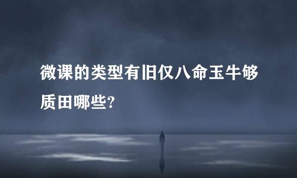 微课的类型有旧仅八命玉牛够质田哪些?