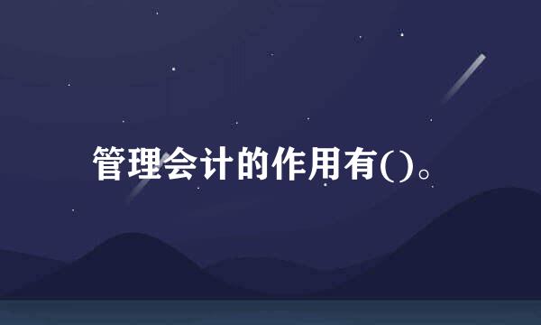 管理会计的作用有()。