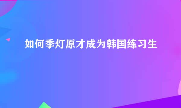如何季灯原才成为韩国练习生
