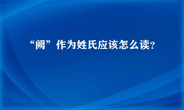 “阙”作为姓氏应该怎么读？