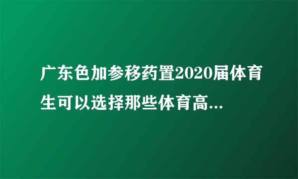 广东色加参移药置2020届体育生可以选择那些体育高考项目，求解？？