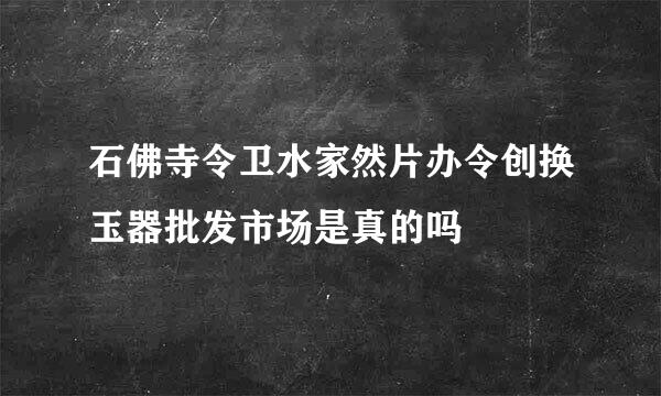 石佛寺令卫水家然片办令创换玉器批发市场是真的吗