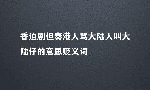 香迫剧但奏港人骂大陆人叫大陆仔的意思贬义词。