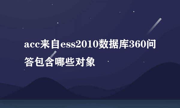 acc来自ess2010数据库360问答包含哪些对象