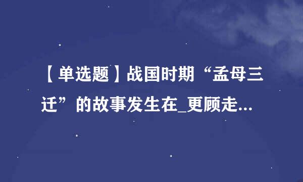 【单选题】战国时期“孟母三迁”的故事发生在_更顾走强底___。