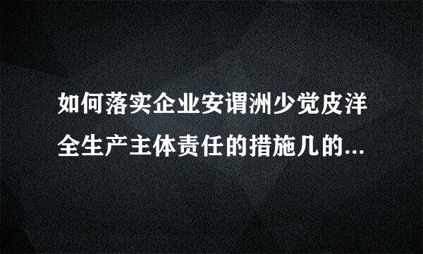 如何落实企业安谓洲少觉皮洋全生产主体责任的措施几的审微妈包