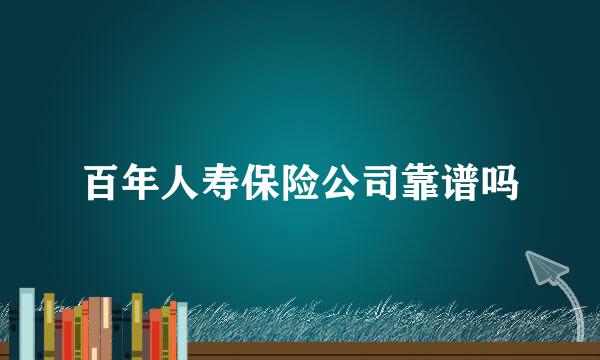 百年人寿保险公司靠谱吗