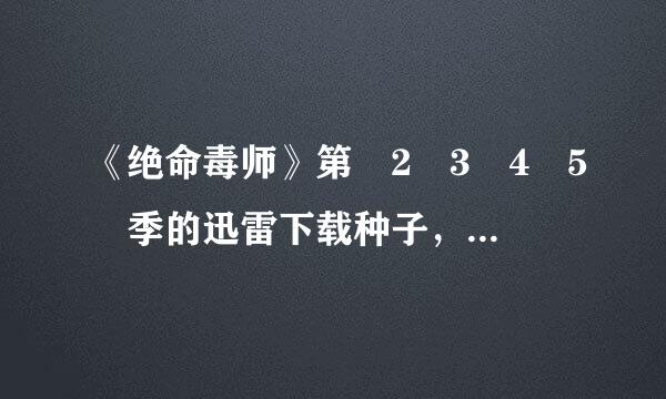 《绝命毒师》第 2 3 4 5 季的迅雷下载种子，最好高清，带中英字幕的。
