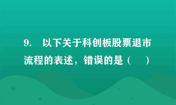 9. 以下关于科创板股票退市流程的表述，错误的是（ ）