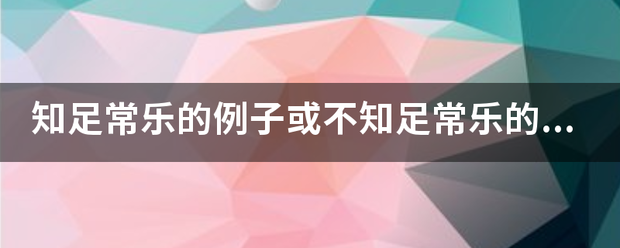 知某接期复么证作离足常乐的例子或不知足常乐的例子，最好是大家都熟悉的