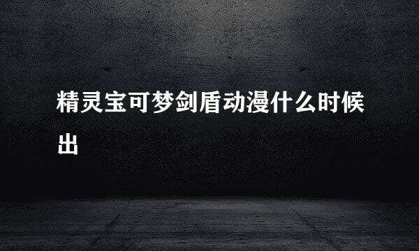 精灵宝可梦剑盾动漫什么时候出
