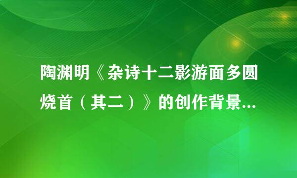 陶渊明《杂诗十二影游面多圆烧首（其二）》的创作背景是什么？