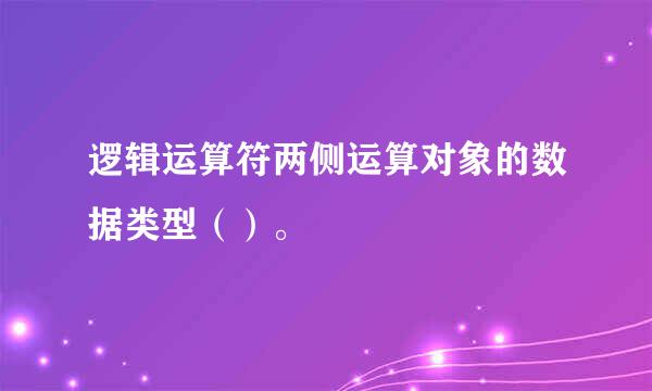 逻辑运算符两侧运算对象的数据类型（）。