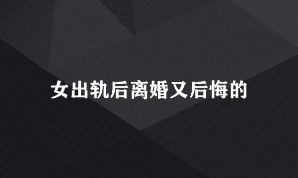 女出轨后离婚又后悔的