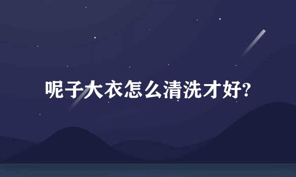 呢子大衣怎么清洗才好?
