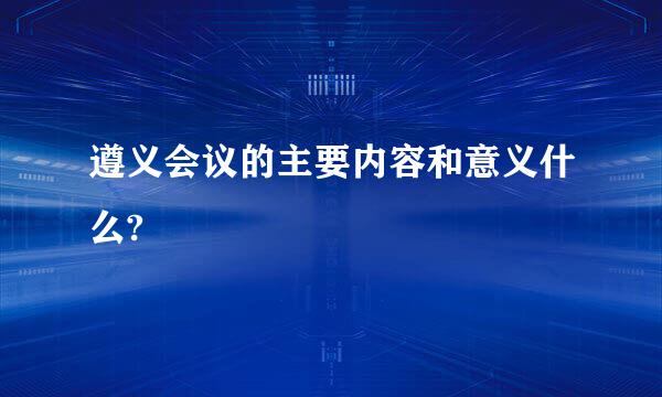 遵义会议的主要内容和意义什么?