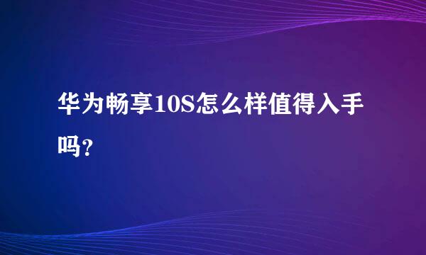 华为畅享10S怎么样值得入手吗？