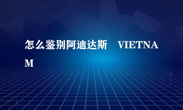 怎么鉴别阿迪达斯 VIETNAM