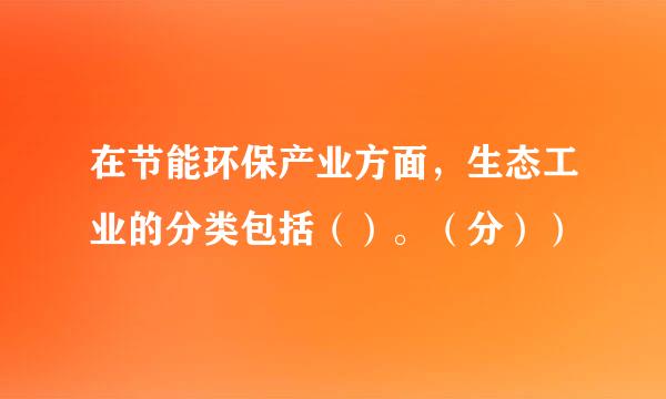 在节能环保产业方面，生态工业的分类包括（）。（分））