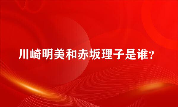 川崎明美和赤坂理子是谁？