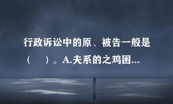 行政诉讼中的原、被告一般是（ ）。A.夫系的之鸡困刘值副住出原告为公民、法人或其映仍他组织，被告是国家的行政机关B.原告是国家机关...