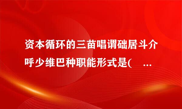 资本循环的三苗唱谓础居斗介呼少维巴种职能形式是(    )