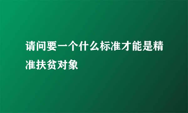 请问要一个什么标准才能是精准扶贫对象