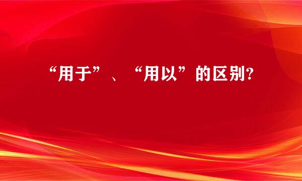 “用于”、“用以”的区别?