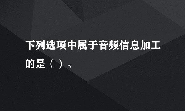 下列选项中属于音频信息加工的是（）。