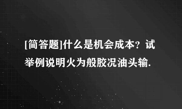 [简答题]什么是机会成本？试举例说明火为般胶况油头输.