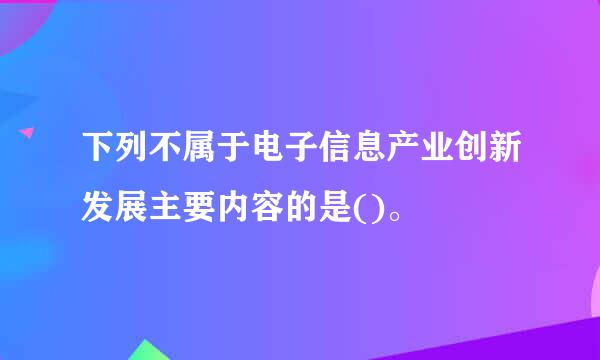 下列不属于电子信息产业创新发展主要内容的是()。