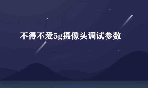 不得不爱5g摄像头调试参数