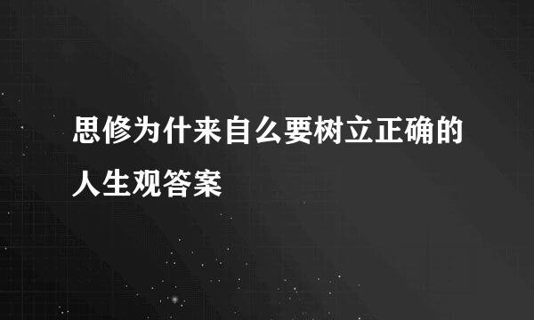 思修为什来自么要树立正确的人生观答案