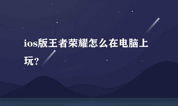 ios版王者荣耀怎么在电脑上玩？
