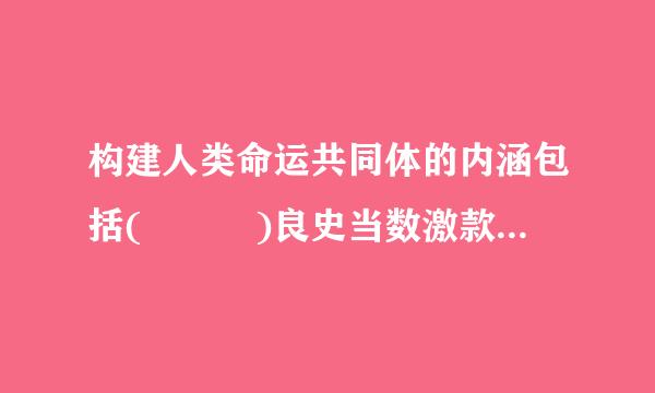 构建人类命运共同体的内涵包括(   )良史当数激款宽元测岩局。