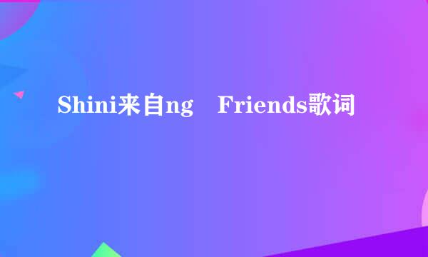 Shini来自ng Friends歌词