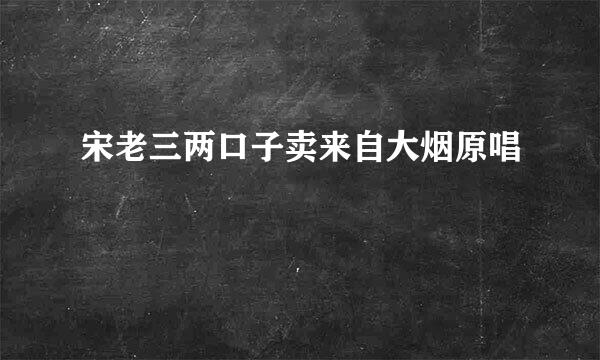 宋老三两口子卖来自大烟原唱
